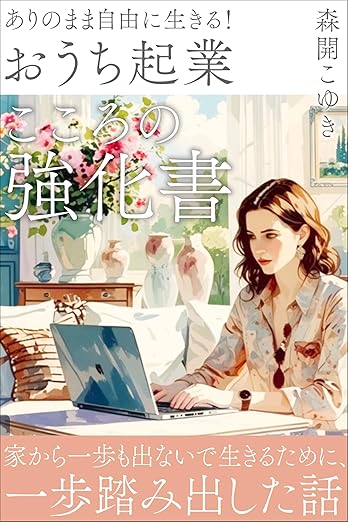 ありのまま自由に生きる！「おうち起業」こころの強化書: ～家から一歩も出ないで生きるために、一歩踏み出した話～